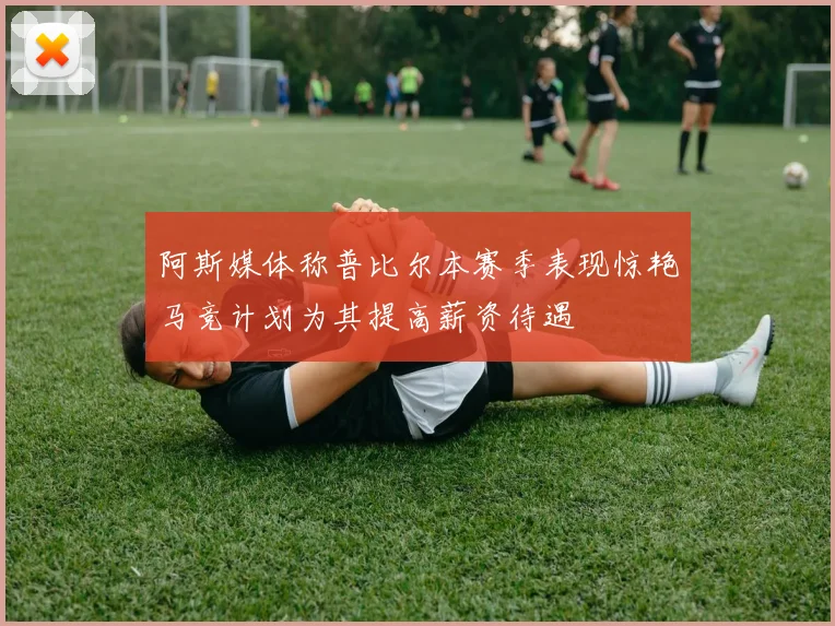 阿斯媒体称普比尔本赛季表现惊艳马竞计划为其提高薪资待遇