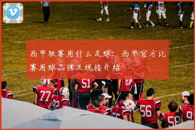 西甲联赛用什么足球：西甲官方比赛用球品牌及规格介绍