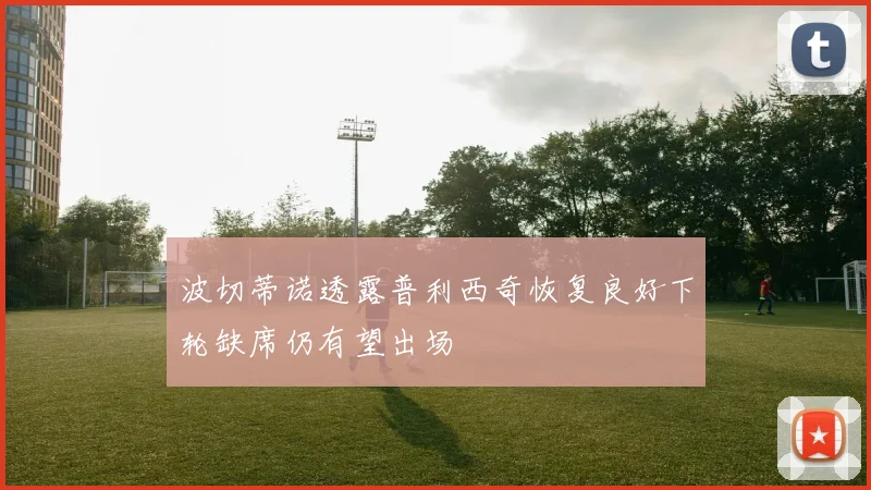 波切蒂诺透露普利西奇恢复良好下轮缺席仍有望出场