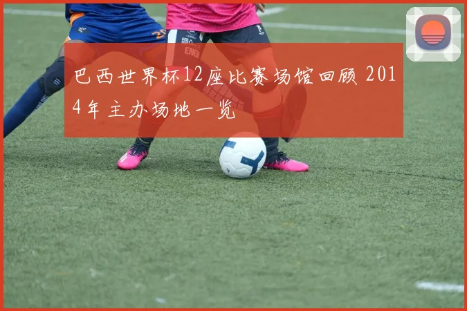 巴西世界杯12座比赛场馆回顾 2014年主办场地一览