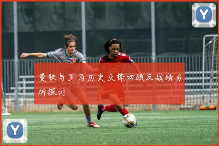 曼联与罗马历史交锋回顾及战绩分析探讨