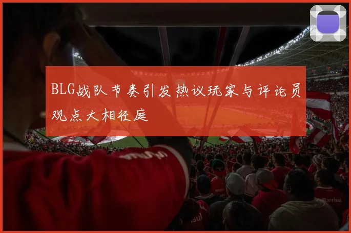 BLG战队节奏引发热议玩家与评论员观点大相径庭