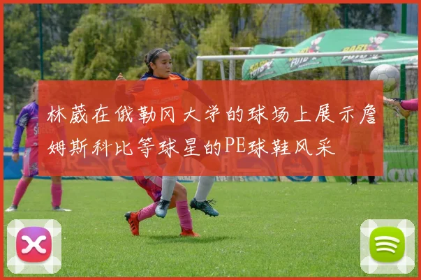 林葳在俄勒冈大学的球场上展示詹姆斯科比等球星的PE球鞋风采