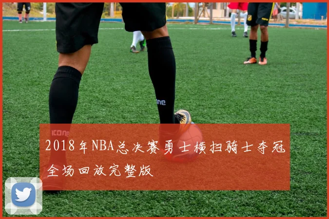 2018年NBA总决赛勇士横扫骑士夺冠全场回放完整版