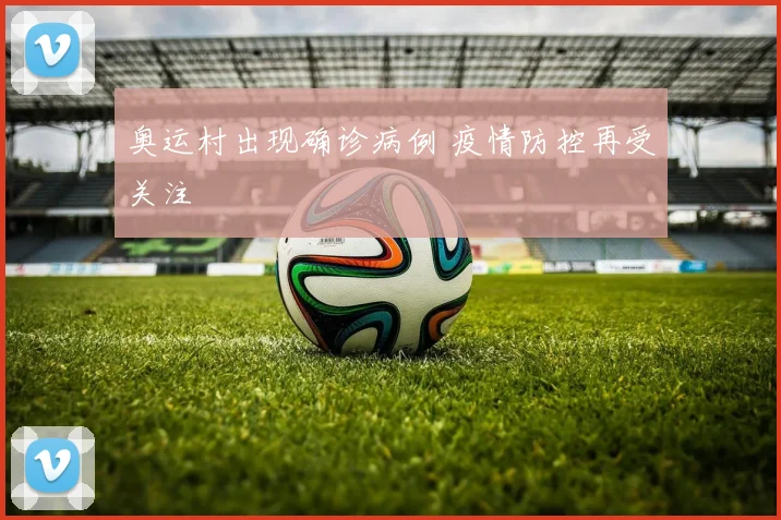 奥运村出现确诊病例 疫情防控再受关注