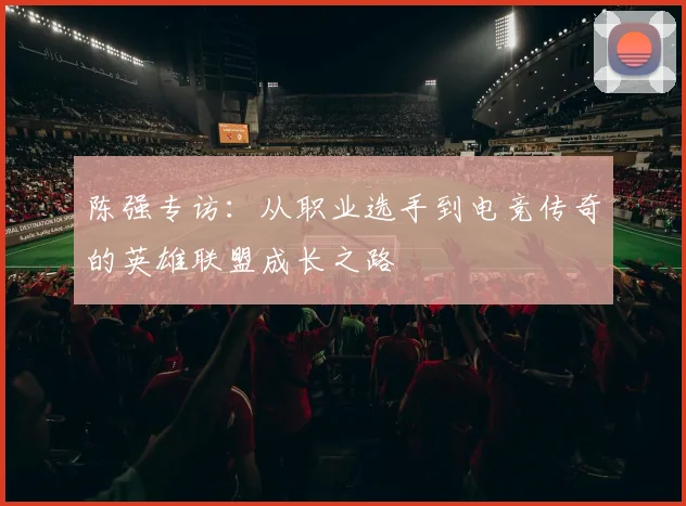 陈强专访：从职业选手到电竞传奇的英雄联盟成长之路