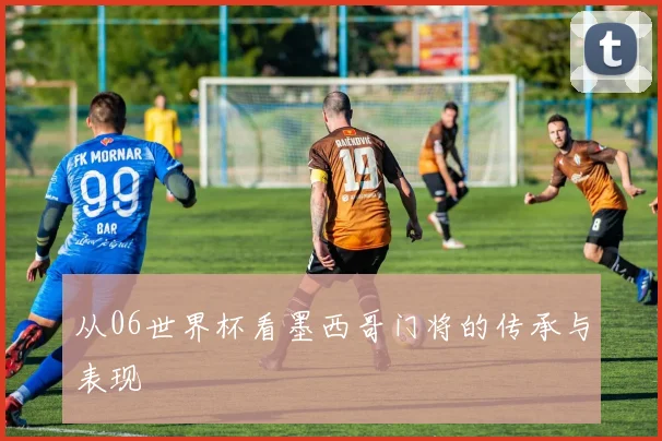 从06世界杯看墨西哥门将的传承与表现