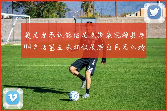 奥尼尔承认低估尼克斯表现称其与04年活塞五虎相似展现出色团队精神