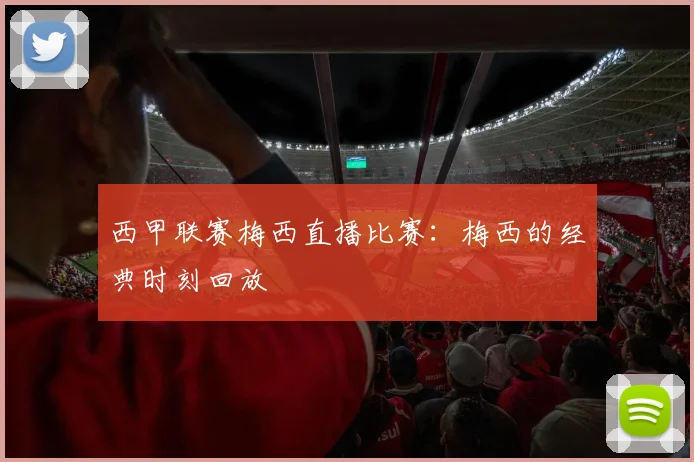 西甲联赛梅西直播比赛：梅西的经典时刻回放