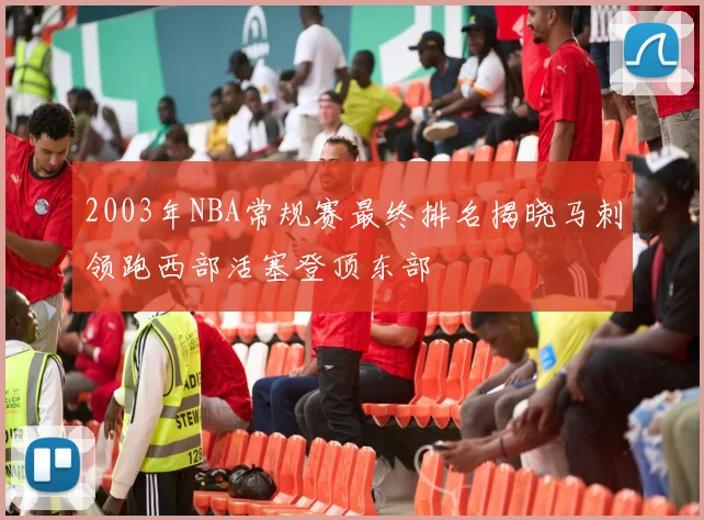 2003年NBA常规赛最终排名揭晓马刺领跑西部活塞登顶东部