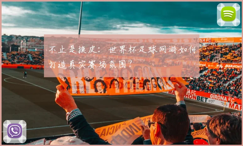 不止是换皮：世界杯足球网游如何打造真实赛场氛围？