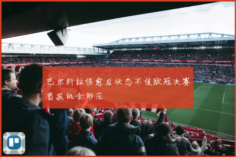 巴尔科拉伤愈后状态不佳欧冠决赛首发机会渺茫