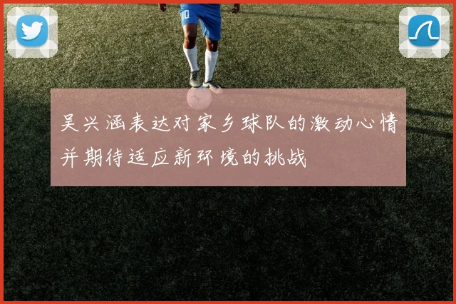吴兴涵表达对家乡球队的激动心情并期待适应新环境的挑战