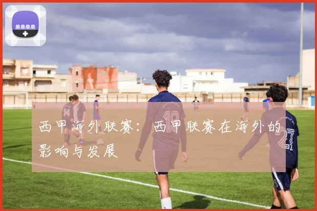 西甲海外联赛：西甲联赛在海外的影响与发展