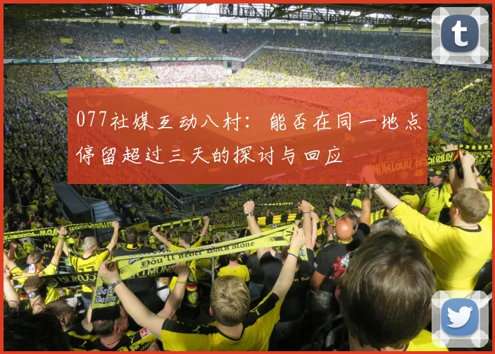 077社媒互动八村：能否在同一地点停留超过三天的探讨与回应